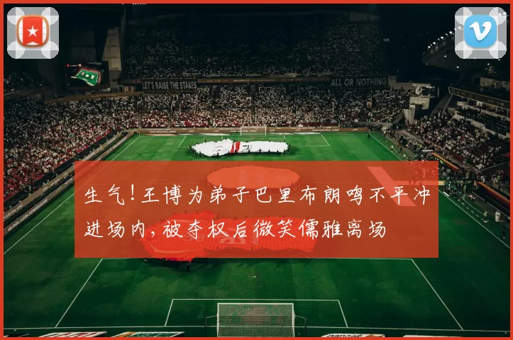 生气!王博为弟子巴里布朗鸣不平冲进场内,被夺权后微笑儒雅离场