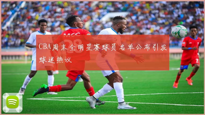 CBA周末全明星赛球员名单公布引发球迷热议