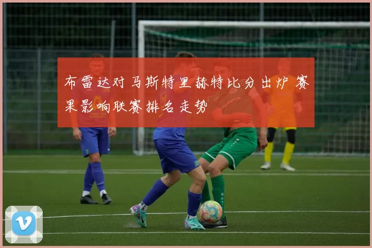 布雷达对马斯特里赫特比分出炉 赛果影响联赛排名走势