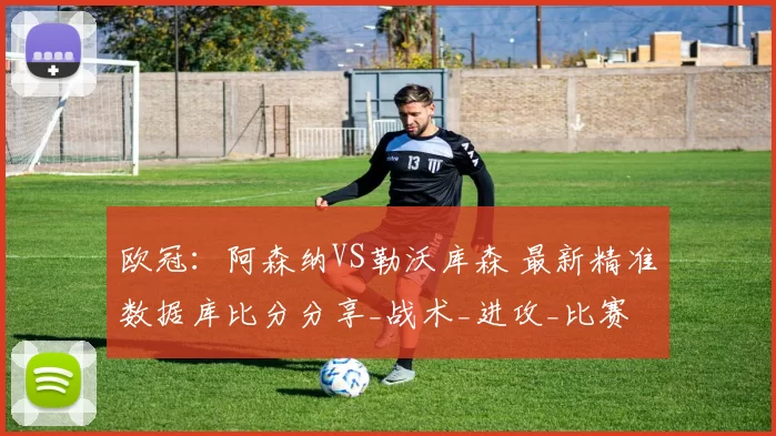 欧冠：阿森纳VS勒沃库森 最新精准数据库比分分享_战术_进攻_比赛
