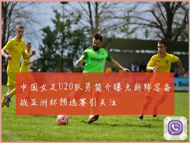 中国女足U20队员简介曝光新阵容备战亚洲杯预选赛引关注