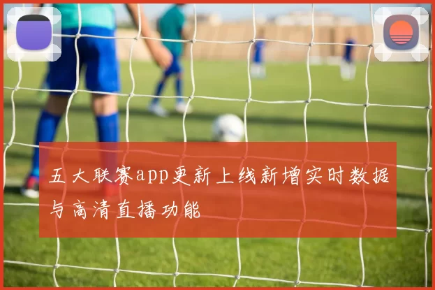 五大联赛app更新上线新增实时数据与高清直播功能