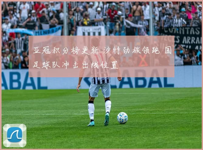 亚冠积分榜更新 沙特劲旅领跑 国足球队冲击出线位置