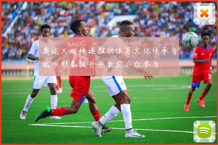 奥运火炬传递推动体育文化传承与城市形象提升并激发公众参与