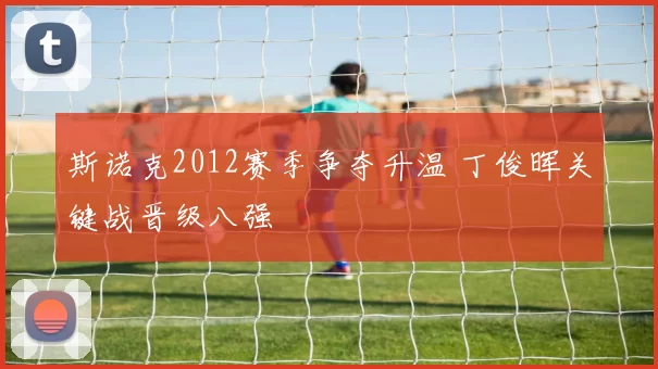 斯诺克2012赛季争夺升温 丁俊晖关键战晋级八强