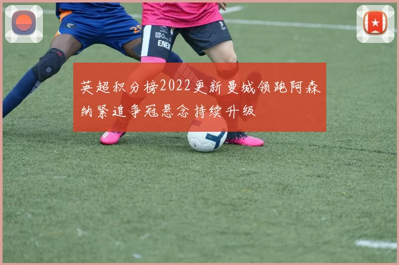 英超积分榜2022更新曼城领跑阿森纳紧追争冠悬念持续升级