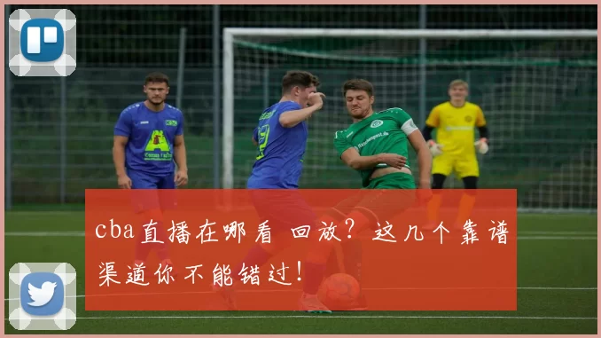 cba直播在哪看 回放?这几个靠谱渠道你不能错过!