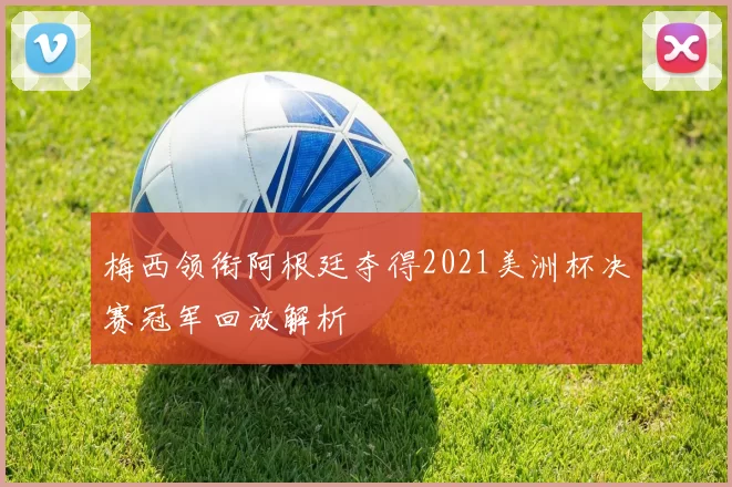 梅西领衔阿根廷夺得2021美洲杯决赛冠军回放解析