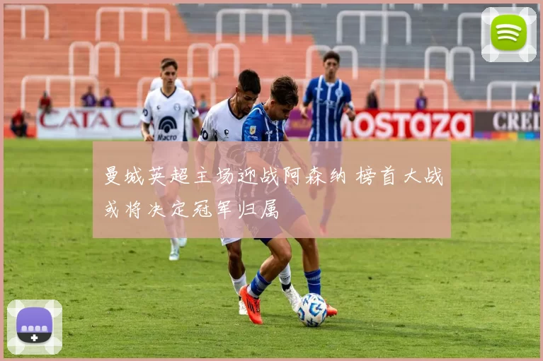 曼城英超主场迎战阿森纳 榜首大战或将决定冠军归属