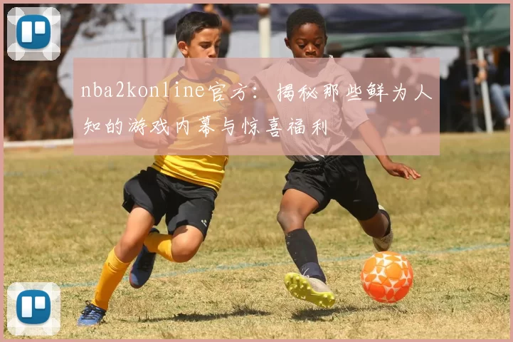 nba2konline官方:揭秘那些鲜为人知的游戏内幕与惊喜福利