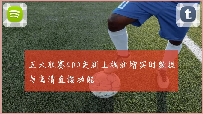 五大联赛app更新上线新增实时数据与高清直播功能