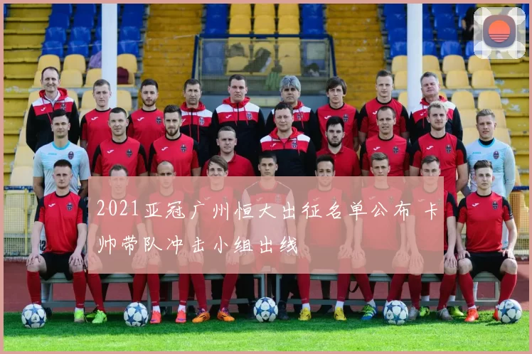 2021亚冠广州恒大出征名单公布 卡帅带队冲击小组出线