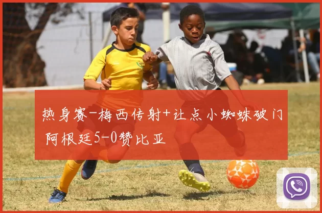 热身赛-梅西传射+让点小蜘蛛破门 阿根廷5-0赞比亚