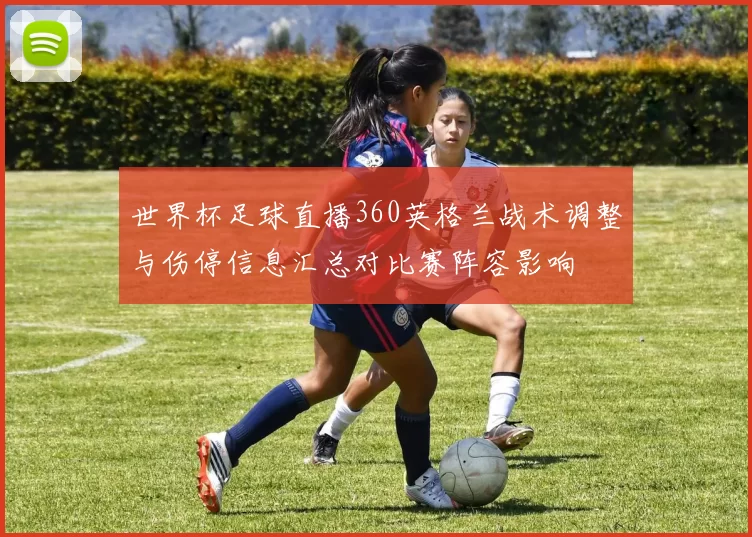 世界杯足球直播360英格兰战术调整与伤停信息汇总对比赛阵容影响