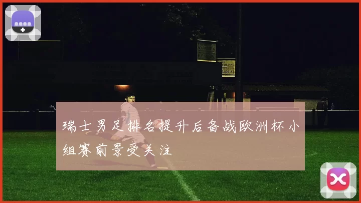瑞士男足排名提升后备战欧洲杯小组赛前景受关注