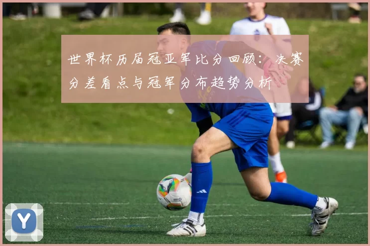 世界杯历届冠亚军比分回顾：决赛分差看点与冠军分布趋势分析
