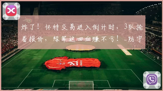 炸了！怀特交易进入倒计时，3队抢着报价，绿军这回血赚不亏！_防守_阵容_1