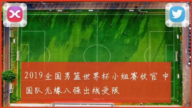 2019全国男篮世界杯小组赛收官 中国队无缘八强出线受限