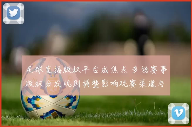 足球直播版权平台成焦点 多场赛事版权分发规则调整影响观赛渠道与转播安排