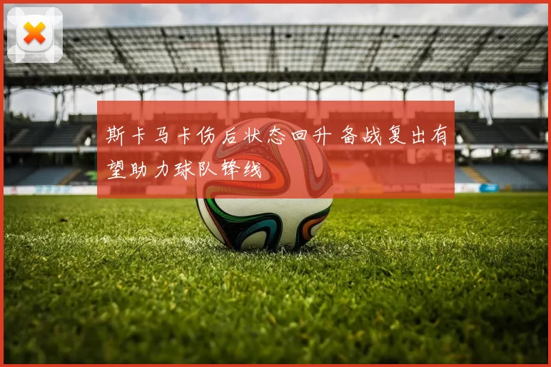 斯卡马卡伤后状态回升 备战复出有望助力球队锋线