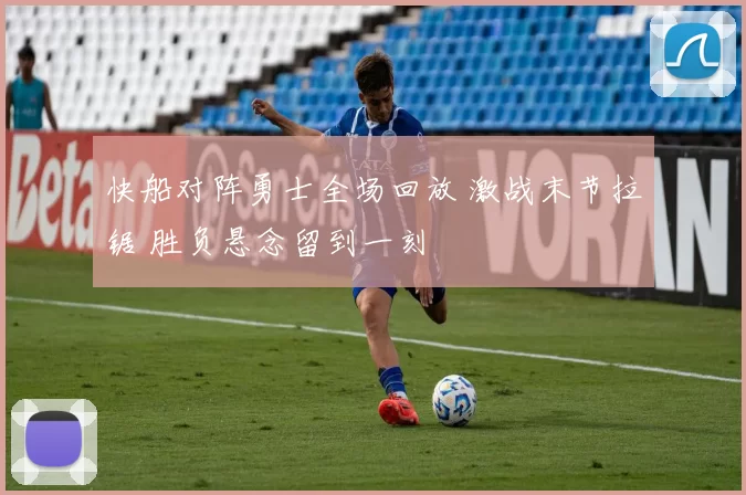 快船对阵勇士全场回放 激战末节拉锯 胜负悬念留到一刻