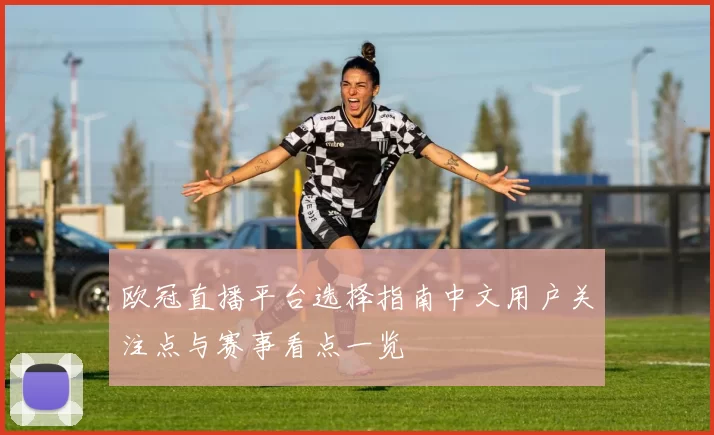 欧冠直播平台选择指南中文用户关注点与赛事看点一览
