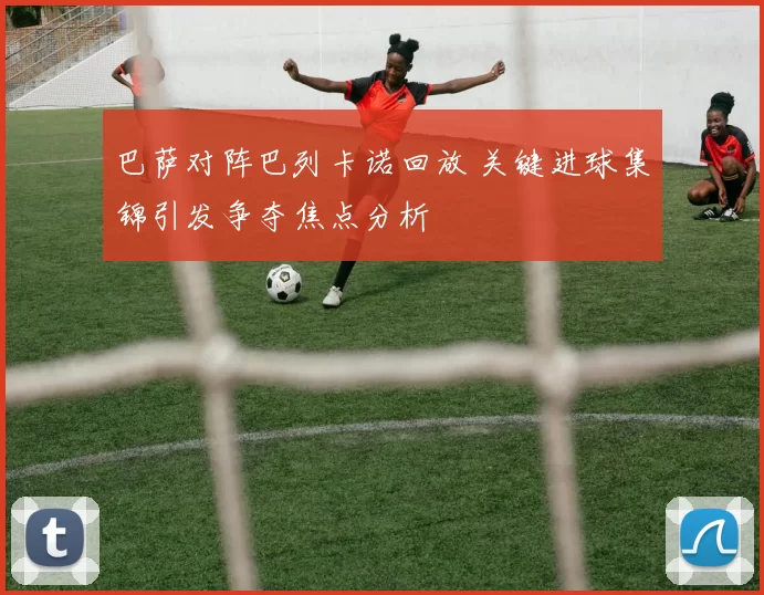 巴萨对阵巴列卡诺回放 关键进球集锦引发争夺焦点分析