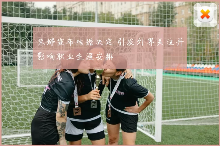 朱婷宣布结婚决定 引发外界关注并影响职业生涯安排