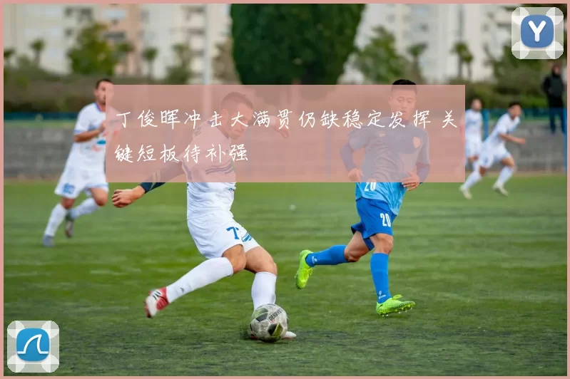 丁俊晖冲击大满贯仍缺稳定发挥 关键短板待补强