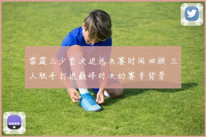 雷霆三少首次进总决赛时间回顾 三人联手打进巅峰对决的赛季背景
