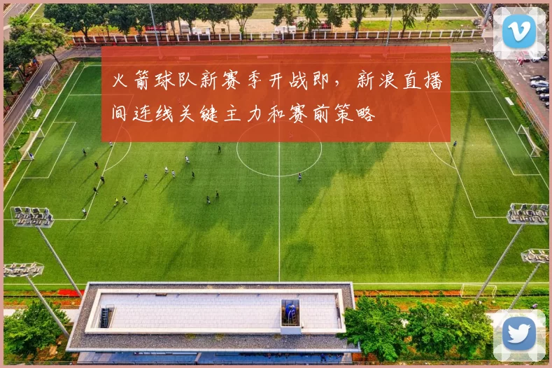 火箭球队新赛季开战即，新浪直播间连线关键主力和赛前策略