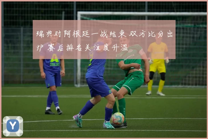 瑞典对阿根廷一战结束 双方比分出炉 赛后排名关注度升温