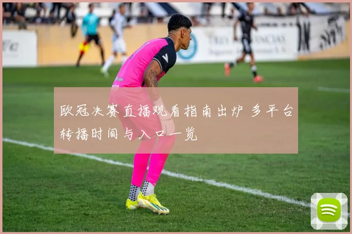 欧冠决赛直播观看指南出炉 多平台转播时间与入口一览