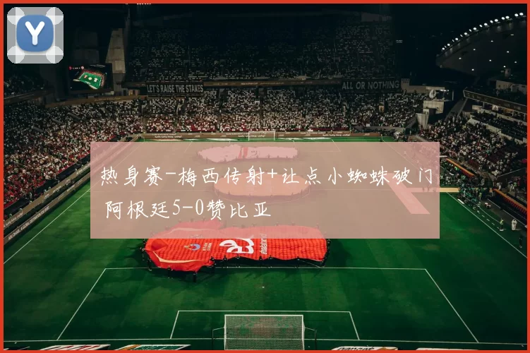 热身赛-梅西传射+让点小蜘蛛破门 阿根廷5-0赞比亚