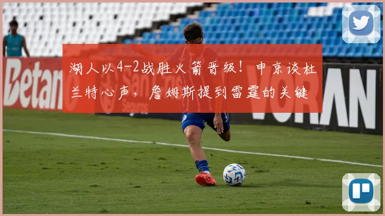 湖人以4-2战胜火箭晋级！申京谈杜兰特心声，詹姆斯提到雷霆的关键_比赛_1_NBA