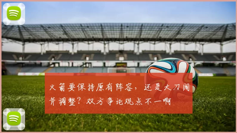 火箭要保持原有阵容，还是大刀阔斧调整？双方争论观点不一啊