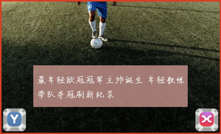 最年轻欧冠冠军主帅诞生 年轻教练带队夺冠刷新纪录