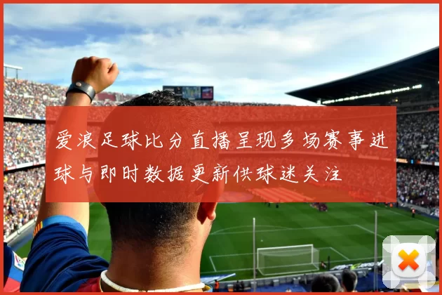 爱浪足球比分直播呈现多场赛事进球与即时数据更新供球迷关注