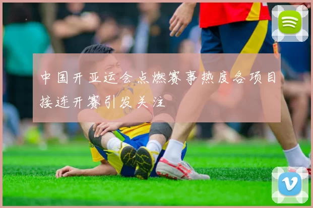 中国开亚运会点燃赛事热度各项目接连开赛引发关注