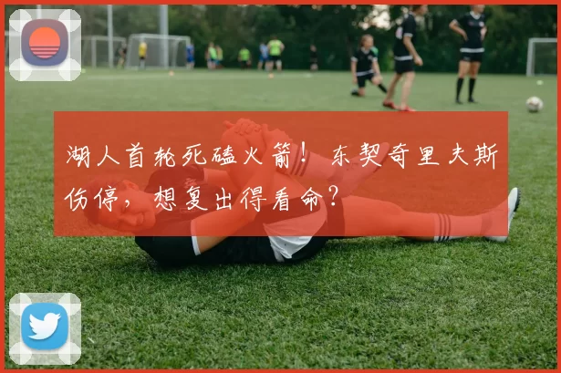 湖人首轮死磕火箭！东契奇里夫斯伤停，想复出得看命？