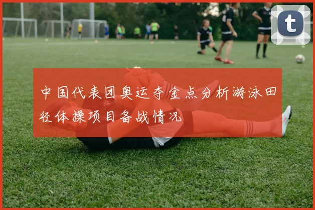 中国代表团奥运夺金点分析游泳田径体操项目备战情况