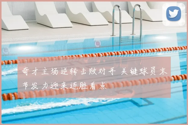 奇才主场逆转击败对手 关键球员末节发力迎来连胜看点