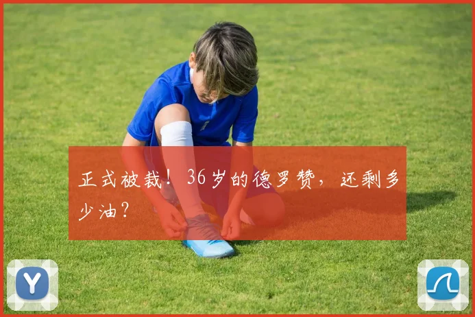 正式被裁！36岁的德罗赞，还剩多少油？