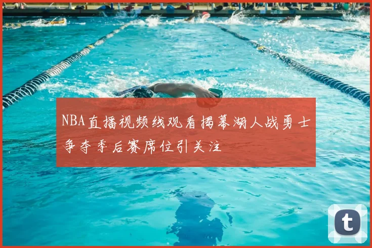 NBA直播视频线观看揭幕湖人战勇士争夺季后赛席位引关注