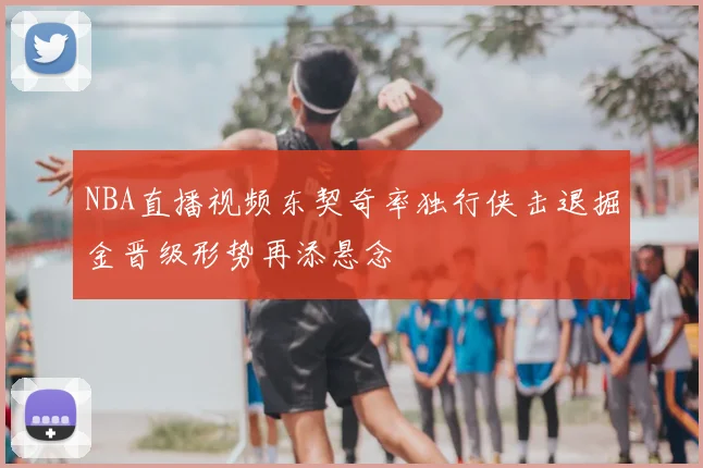 NBA直播视频东契奇率独行侠击退掘金晋级形势再添悬念