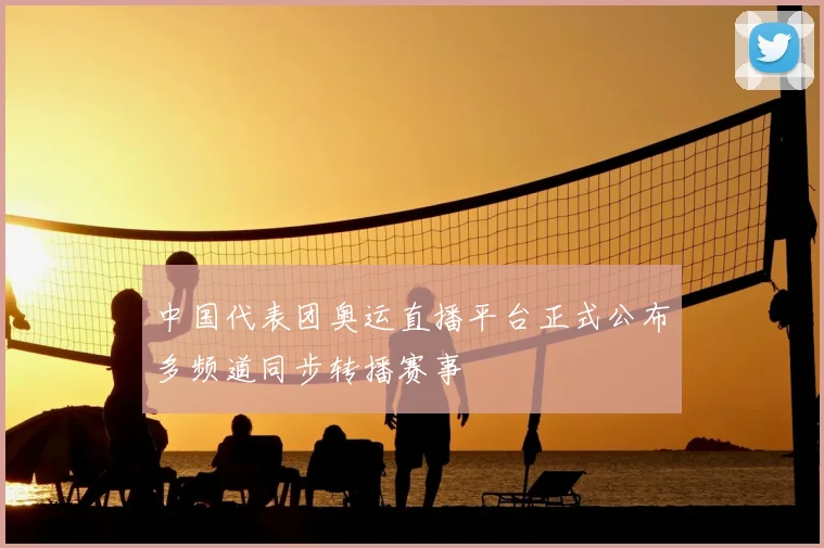 中国代表团奥运直播平台正式公布多频道同步转播赛事