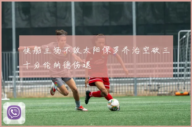 快船主场不敌太阳保罗乔治空砍三十分伦纳德伤退