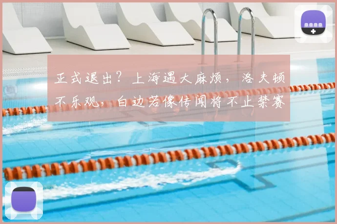 正式退出？上海遇大麻烦，洛夫顿不乐观，白边若像传闻将不止禁赛