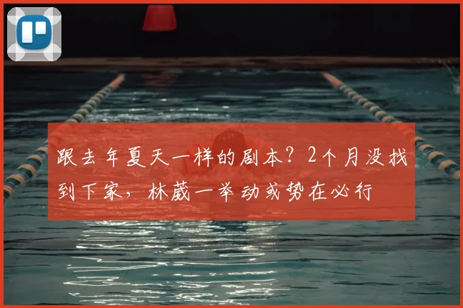 跟去年夏天一样的剧本？2个月没找到下家，林葳一举动或势在必行