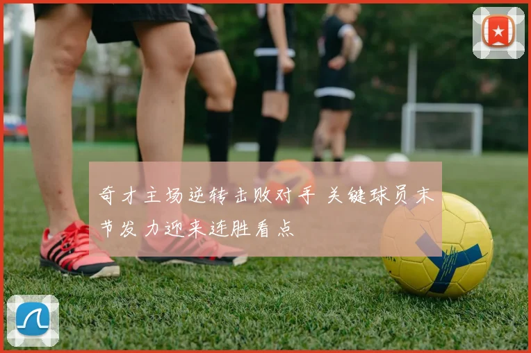 奇才主场逆转击败对手 关键球员末节发力迎来连胜看点